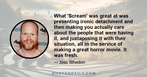 What 'Scream' was great at was presenting ironic detachment and then making you actually care about the people that were having it, and juxtaposing it with their situation, all in the service of making a great horror