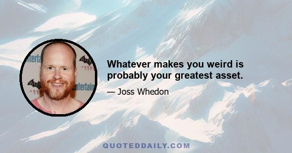 Whatever makes you weird is probably your greatest asset.