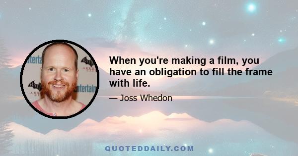 When you're making a film, you have an obligation to fill the frame with life.