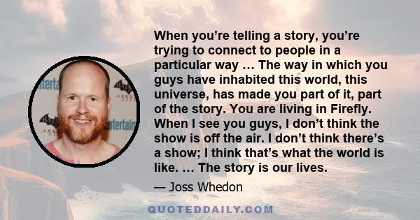 When you’re telling a story, you’re trying to connect to people in a particular way … The way in which you guys have inhabited this world, this universe, has made you part of it, part of the story. You are living in