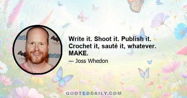 Write it. Shoot it. Publish it. Crochet it, sauté it, whatever. MAKE.