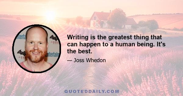 Writing is the greatest thing that can happen to a human being. It's the best.