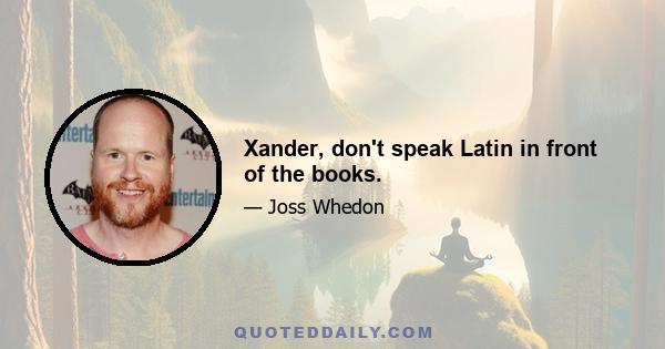 Xander, don't speak Latin in front of the books.