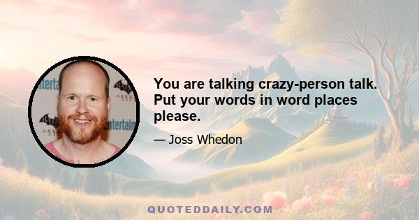 You are talking crazy-person talk. Put your words in word places please.