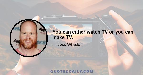 You can either watch TV or you can make TV.