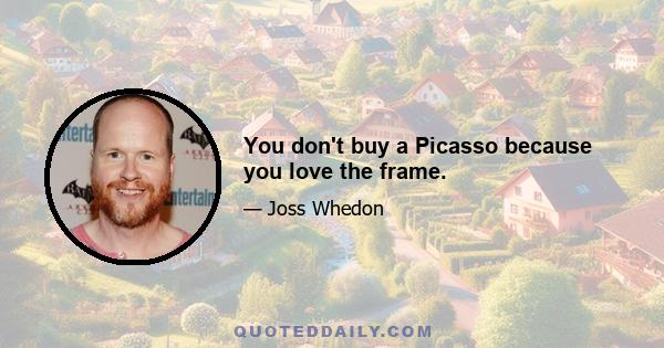 You don't buy a Picasso because you love the frame.