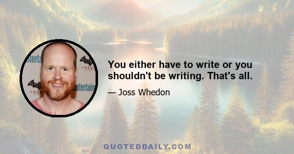 You either have to write or you shouldn't be writing. That's all.