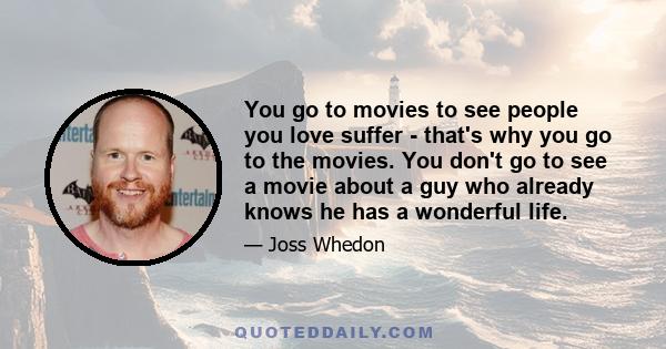 You go to movies to see people you love suffer - that's why you go to the movies. You don't go to see a movie about a guy who already knows he has a wonderful life.