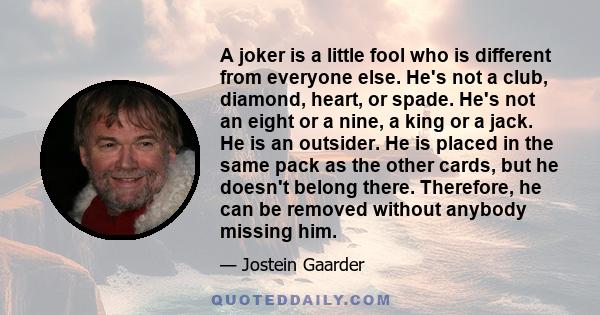 A joker is a little fool who is different from everyone else. He's not a club, diamond, heart, or spade. He's not an eight or a nine, a king or a jack. He is an outsider. He is placed in the same pack as the other