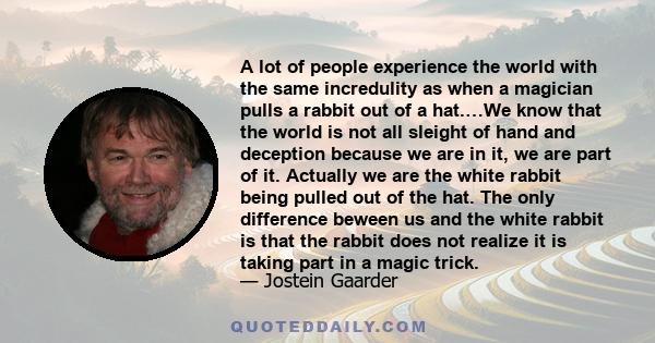 A lot of people experience the world with the same incredulity as when a magician pulls a rabbit out of a hat.…We know that the world is not all sleight of hand and deception because we are in it, we are part of it.