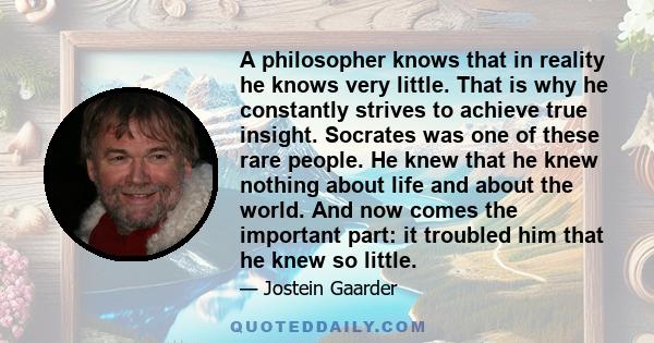 A philosopher knows that in reality he knows very little. That is why he constantly strives to achieve true insight. Socrates was one of these rare people. He knew that he knew nothing about life and about the world.