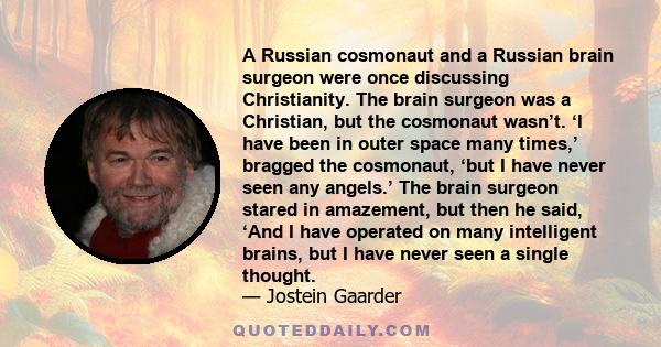 A Russian cosmonaut and a Russian brain surgeon were once discussing Christianity. The brain surgeon was a Christian, but the cosmonaut wasn’t. ‘I have been in outer space many times,’ bragged the cosmonaut, ‘but I have 