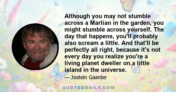 Although you may not stumble across a Martian in the garden, you might stumble across yourself. The day that happens, you'll probably also scream a little. And that'll be perfectly all right, because it's not every day