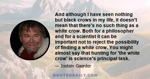 And although I have seen nothing but black crows in my life, it doesn't mean that there's no such thing as a white crow. Both for a philosopher and for a scientist it can be important not to reject the possibility of