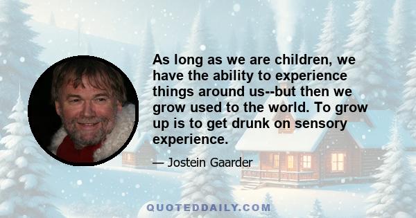 As long as we are children, we have the ability to experience things around us--but then we grow used to the world. To grow up is to get drunk on sensory experience.