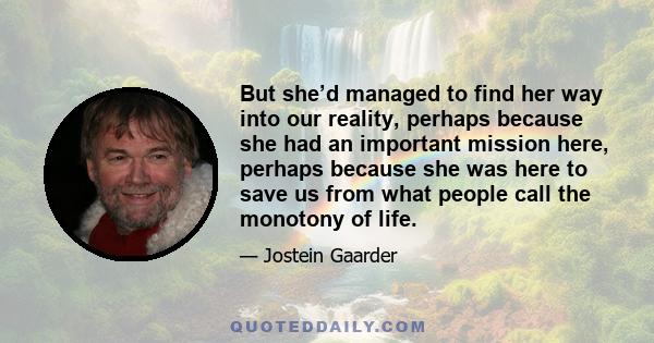 But she’d managed to find her way into our reality, perhaps because she had an important mission here, perhaps because she was here to save us from what people call the monotony of life.