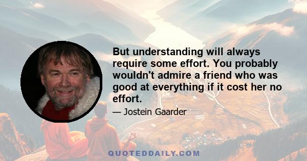 But understanding will always require some effort. You probably wouldn't admire a friend who was good at everything if it cost her no effort.