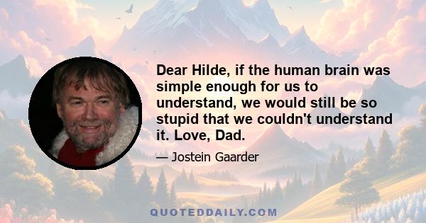 Dear Hilde, if the human brain was simple enough for us to understand, we would still be so stupid that we couldn't understand it. Love, Dad.