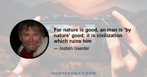 For nature is good, an man is 'by nature' good; it is civilization which ruins him