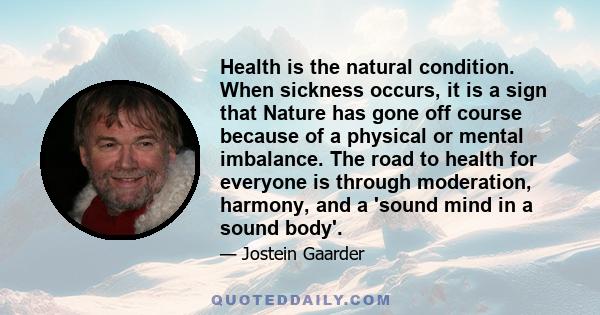 Health is the natural condition. When sickness occurs, it is a sign that Nature has gone off course because of a physical or mental imbalance. The road to health for everyone is through moderation, harmony, and a 'sound 