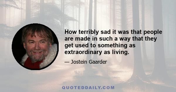 How terribly sad it was that people are made in such a way that they get used to something as extraordinary as living.