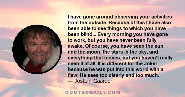 I have gone around observing your activities from the outside. Because of this I have also been able to see things to which you have been blind... Every morning you have gone to work, but you have never been fully