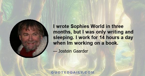 I wrote Sophies World in three months, but I was only writing and sleeping. I work for 14 hours a day when Im working on a book.