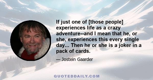 If just one of [those people] experiences life as a crazy adventure--and I mean that he, or she, experiences this every single day... Then he or she is a joker in a pack of cards.