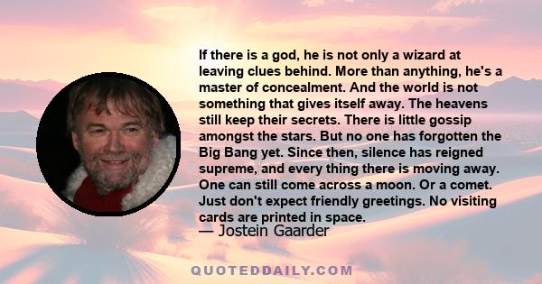 If there is a god, he is not only a wizard at leaving clues behind. More than anything, he's a master of concealment. And the world is not something that gives itself away. The heavens still keep their secrets. There is 