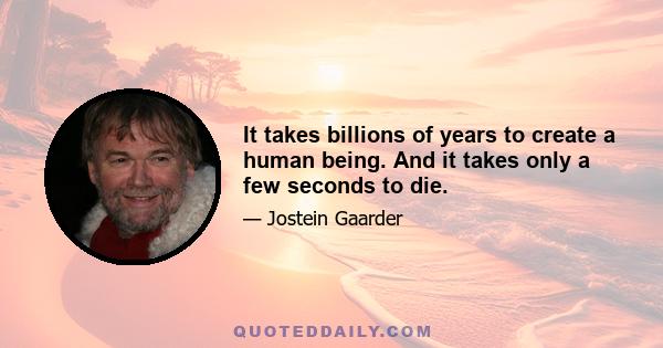 It takes billions of years to create a human being. And it takes only a few seconds to die.