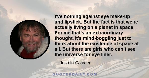 I've nothing against eye make-up and lipstick. But the fact is that we’re actually living on a planet in space. For me that’s an extraordinary thought. It’s mind-boggling just to think about the existence of space at