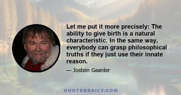 Let me put it more precisely: The ability to give birth is a natural characteristic. In the same way, everybody can grasp philosophical truths if they just use their innate reason.