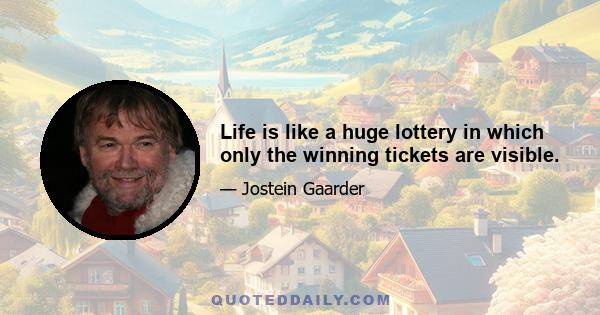 Life is like a huge lottery in which only the winning tickets are visible.