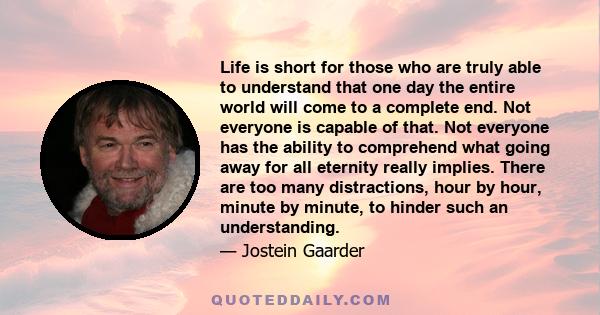 Life is short for those who are truly able to understand that one day the entire world will come to a complete end. Not everyone is capable of that. Not everyone has the ability to comprehend what going away for all