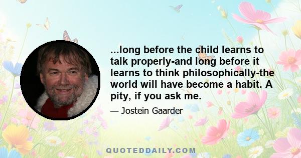 ...long before the child learns to talk properly-and long before it learns to think philosophically-the world will have become a habit. A pity, if you ask me.