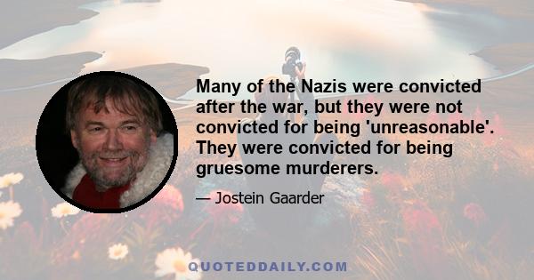 Many of the Nazis were convicted after the war, but they were not convicted for being 'unreasonable'. They were convicted for being gruesome murderers.