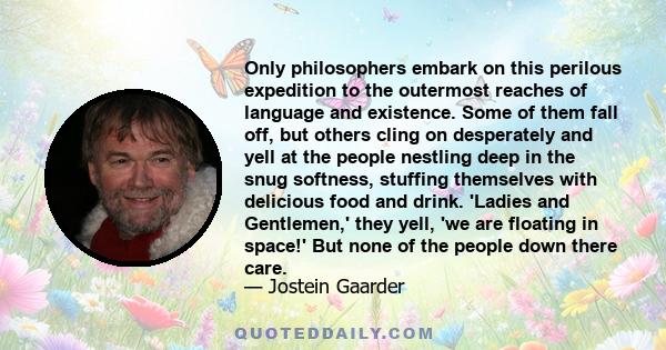 Only philosophers embark on this perilous expedition to the outermost reaches of language and existence. Some of them fall off, but others cling on desperately and yell at the people nestling deep in the snug softness,