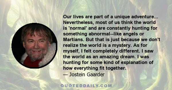 Our lives are part of a unique adventure... Nevertheless, most of us think the world is 'normal' and are constantly hunting for something abnormal--like angels or Martians. But that is just because we don't realize the