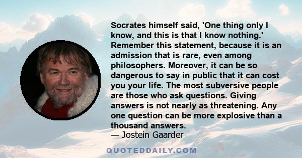 Socrates himself said, 'One thing only I know, and this is that I know nothing.' Remember this statement, because it is an admission that is rare, even among philosophers. Moreover, it can be so dangerous to say in