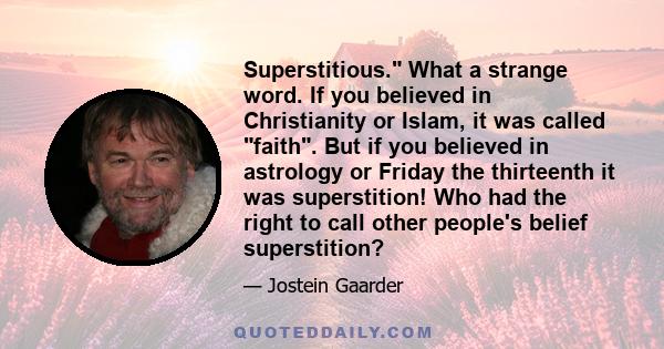 Superstitious. What a strange word. If you believed in Christianity or Islam, it was called faith. But if you believed in astrology or Friday the thirteenth it was superstition! Who had the right to call other people's