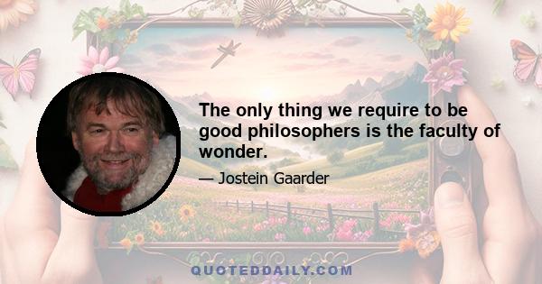 The only thing we require to be good philosophers is the faculty of wonder.