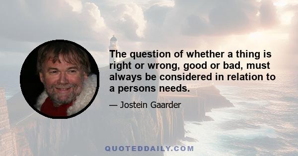 The question of whether a thing is right or wrong, good or bad, must always be considered in relation to a persons needs.