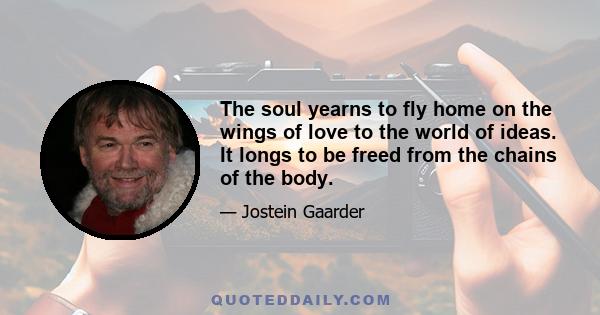 The soul yearns to fly home on the wings of love to the world of ideas. It longs to be freed from the chains of the body.