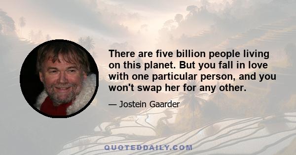 There are five billion people living on this planet. But you fall in love with one particular person, and you won't swap her for any other.