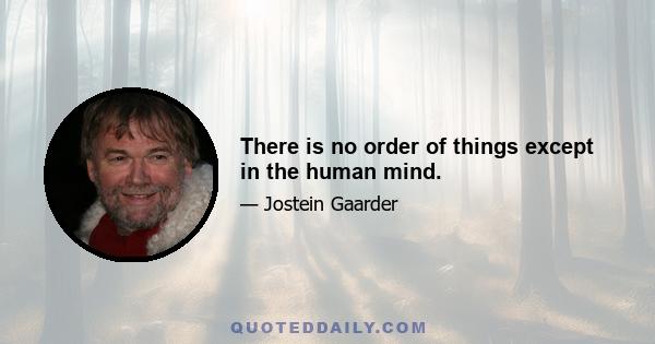 There is no order of things except in the human mind.