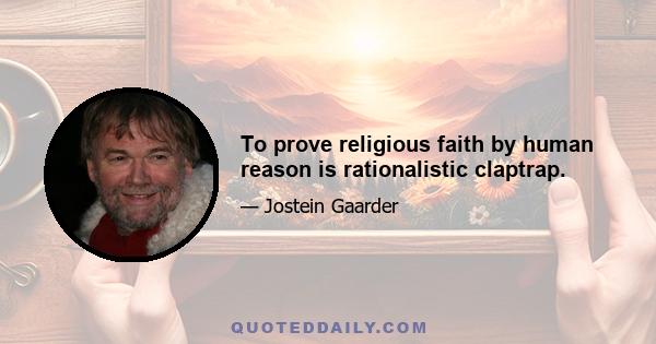 To prove religious faith by human reason is rationalistic claptrap.