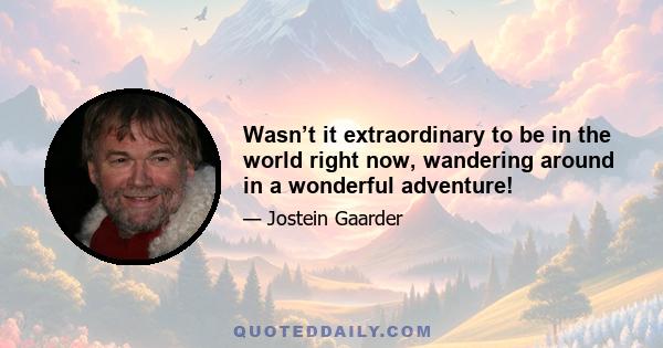 Wasn’t it extraordinary to be in the world right now, wandering around in a wonderful adventure!