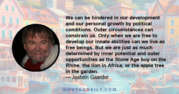 We can be hindered in our development and our personal growth by political conditions. Outer circumstances can constrain us. Only when we are free to develop our innate abilities can we live as free beings. But we are