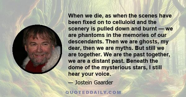 When we die, as when the scenes have been fixed on to celluloid and the scenery is pulled down and burnt — we are phantoms in the memories of our descendants. Then we are ghosts, my dear, then we are myths. But still we 