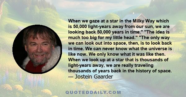 When we gaze at a star in the Milky Way which is 50,000 light-years away from our sun, we are looking back 50,000 years in time. The idea is much too big for my little head. The only way we can look out into space,